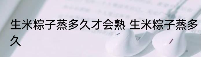 生米粽子蒸多久才会熟 生米粽子蒸多久