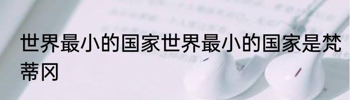 世界最小的国家世界最小的国家是梵蒂冈