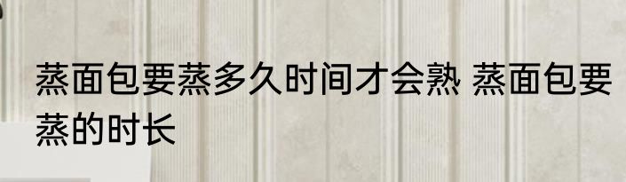 蒸面包要蒸多久时间才会熟 蒸面包要蒸的时长