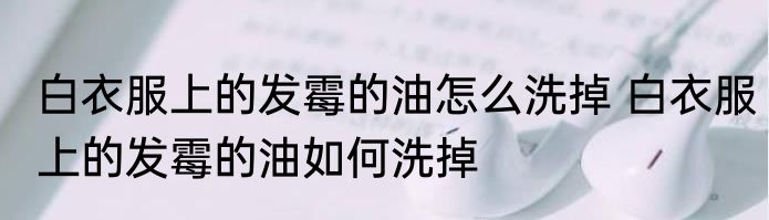 白衣服上的发霉的油怎么洗掉 白衣服上的发霉的油如何洗掉