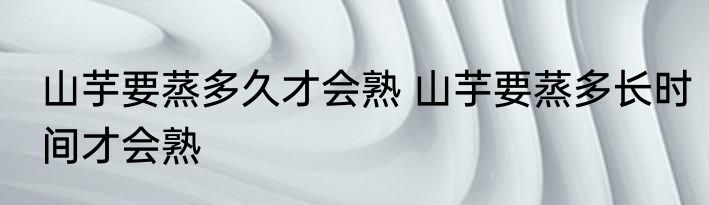 山芋要蒸多久才会熟 山芋要蒸多长时间才会熟