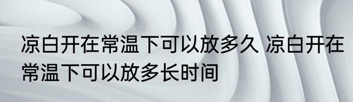 凉白开在常温下可以放多久 凉白开在常温下可以放多长时间
