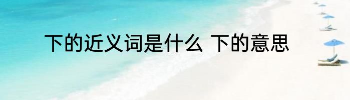 下的近义词是什么 下的意思