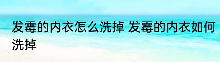 发霉的内衣怎么洗掉 发霉的内衣如何洗掉