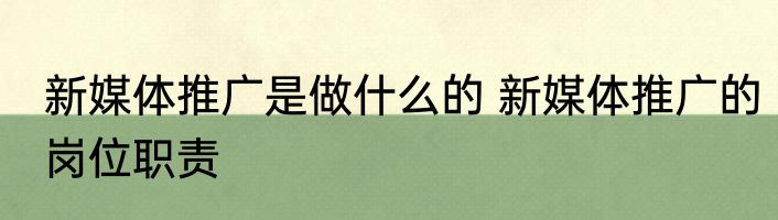 新媒体推广是做什么的 新媒体推广的岗位职责
