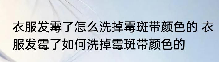 衣服发霉了怎么洗掉霉斑带颜色的 衣服发霉了如何洗掉霉斑带颜色的