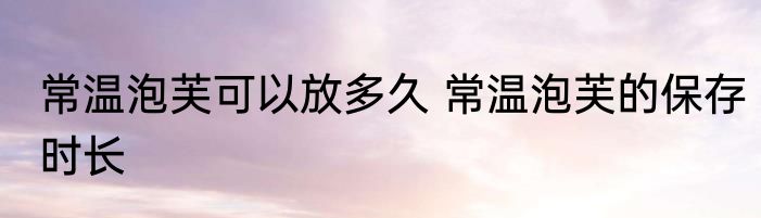 常温泡芙可以放多久 常温泡芙的保存时长