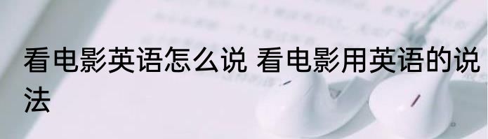 看电影英语怎么说 看电影用英语的说法