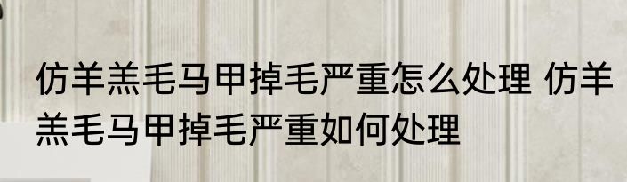 仿羊羔毛马甲掉毛严重怎么处理 仿羊羔毛马甲掉毛严重如何处理