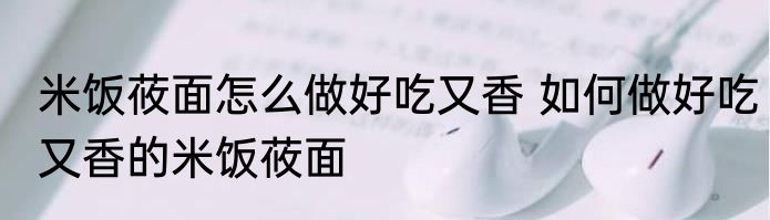 米饭莜面怎么做好吃又香 如何做好吃又香的米饭莜面