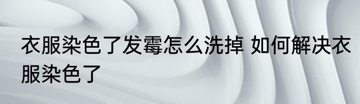 衣服染色了发霉怎么洗掉 如何解决衣服染色了