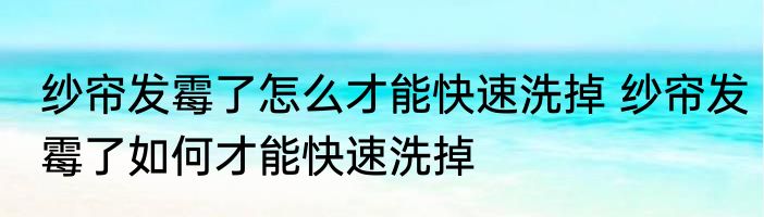 纱帘发霉了怎么才能快速洗掉 纱帘发霉了如何才能快速洗掉