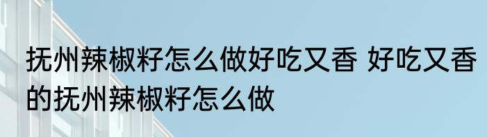 抚州辣椒籽怎么做好吃又香 好吃又香的抚州辣椒籽怎么做