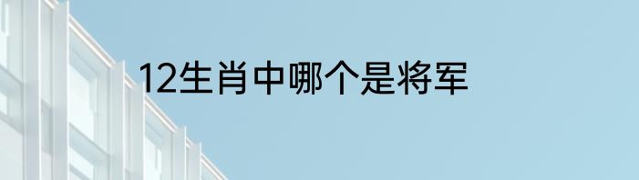 12生肖中哪个是将军