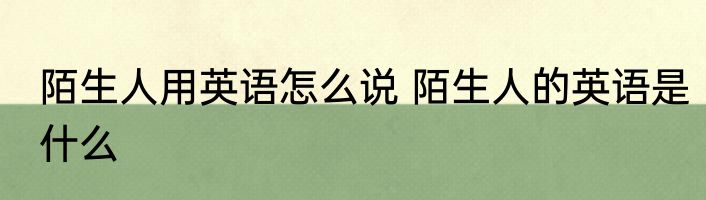 陌生人用英语怎么说 陌生人的英语是什么