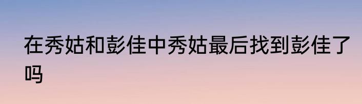 在秀姑和彭佳中秀姑最后找到彭佳了吗