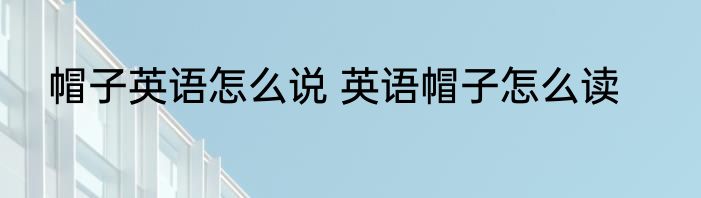 帽子英语怎么说 英语帽子怎么读