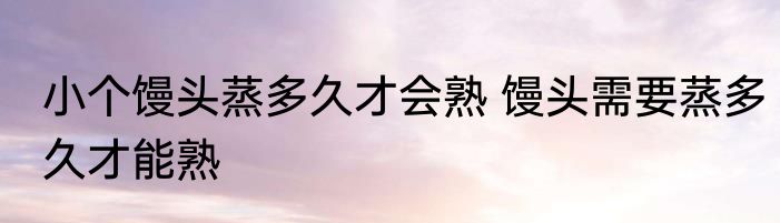 小个馒头蒸多久才会熟 馒头需要蒸多久才能熟