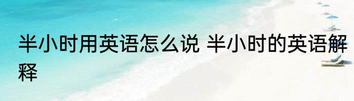 半小时用英语怎么说 半小时的英语解释
