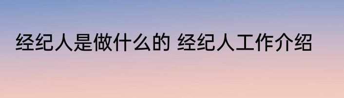 经纪人是做什么的 经纪人工作介绍