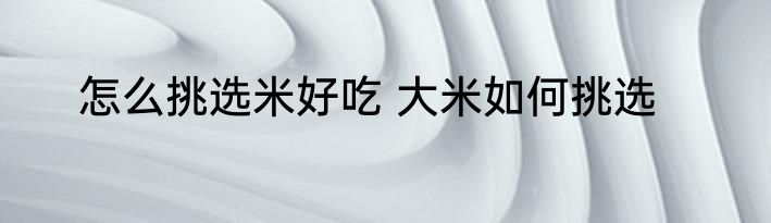 怎么挑选米好吃 大米如何挑选