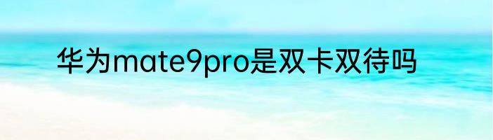 华为mate9pro是双卡双待吗
