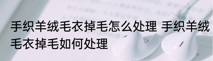 手织羊绒毛衣掉毛怎么处理 手织羊绒毛衣掉毛如何处理