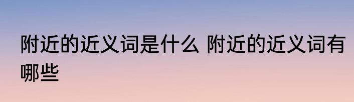 附近的近义词是什么 附近的近义词有哪些