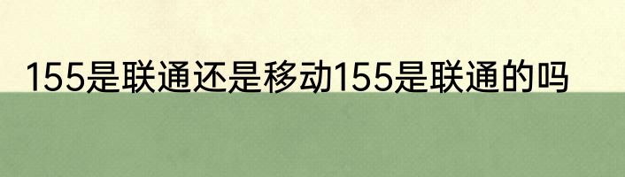 155是联通还是移动155是联通的吗