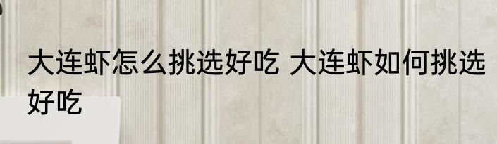 大连虾怎么挑选好吃 大连虾如何挑选好吃