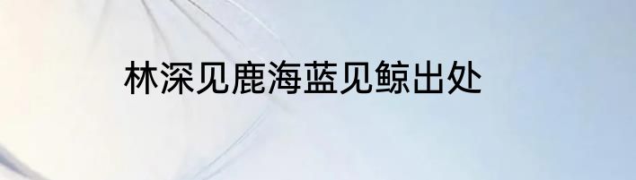 林深见鹿海蓝见鲸出处