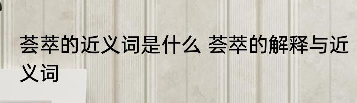 荟萃的近义词是什么 荟萃的解释与近义词