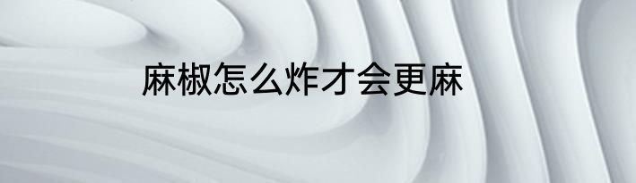 麻椒怎么炸才会更麻