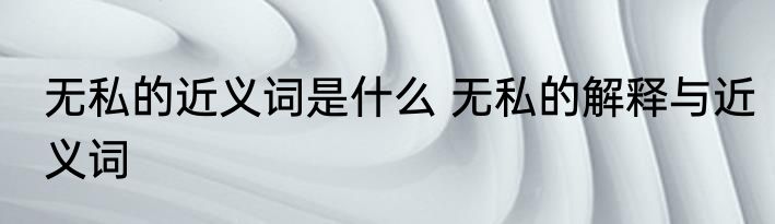 无私的近义词是什么 无私的解释与近义词