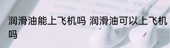 润滑油能上飞机吗 润滑油可以上飞机吗