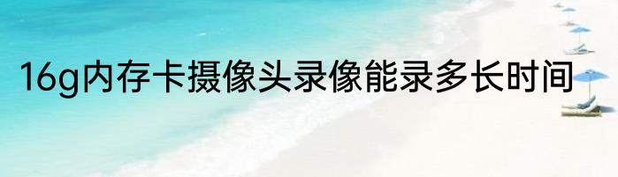 16g内存卡摄像头录像能录多长时间