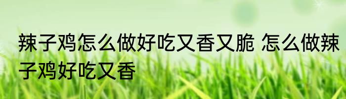 辣子鸡怎么做好吃又香又脆 怎么做辣子鸡好吃又香