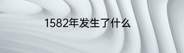 1582年发生了什么