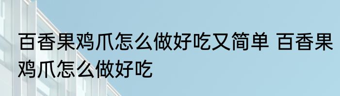 百香果鸡爪怎么做好吃又简单 百香果鸡爪怎么做好吃