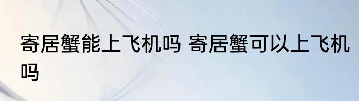 寄居蟹能上飞机吗 寄居蟹可以上飞机吗