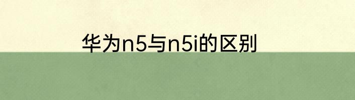 华为n5与n5i的区别