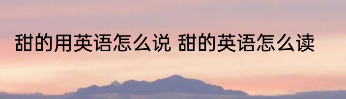 甜的用英语怎么说 甜的英语怎么读