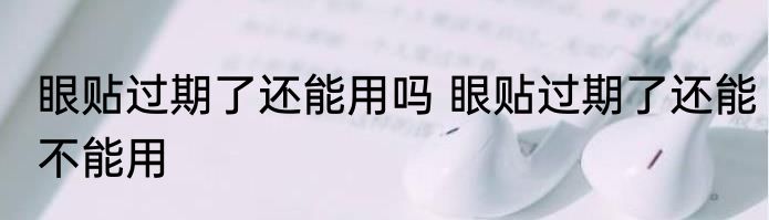 眼贴过期了还能用吗 眼贴过期了还能不能用
