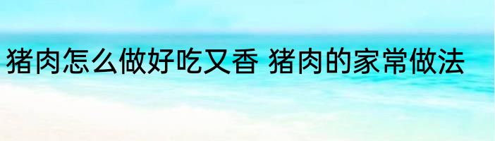 猪肉怎么做好吃又香 猪肉的家常做法