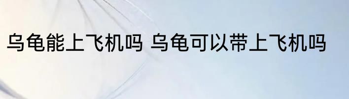 乌龟能上飞机吗 乌龟可以带上飞机吗
