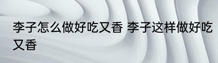 李子怎么做好吃又香 李子这样做好吃又香