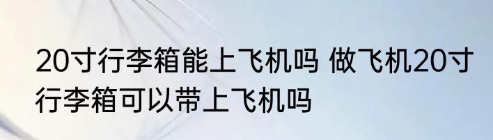 20寸行李箱能上飞机吗 做飞机20寸行李箱可以带上飞机吗