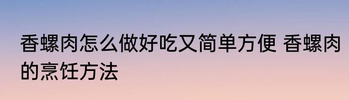 香螺肉怎么做好吃又简单方便 香螺肉的烹饪方法