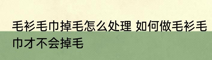 毛衫毛巾掉毛怎么处理 如何做毛衫毛巾才不会掉毛