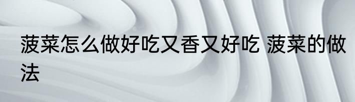 菠菜怎么做好吃又香又好吃 菠菜的做法